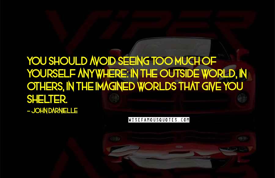 John Darnielle Quotes: You should avoid seeing too much of yourself anywhere: in the outside world, in others, in the imagined worlds that give you shelter.