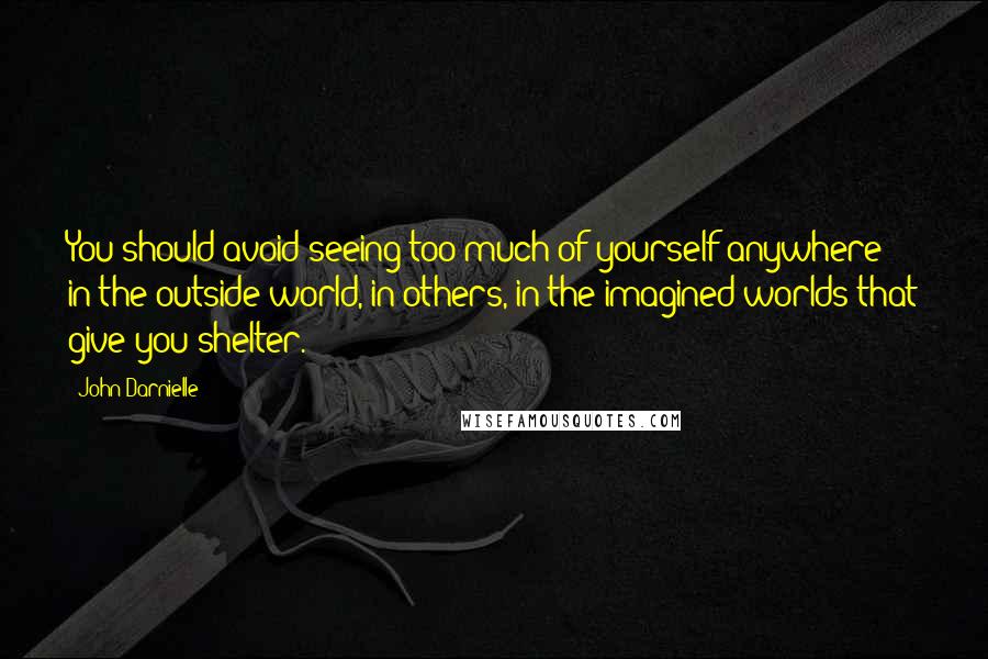 John Darnielle Quotes: You should avoid seeing too much of yourself anywhere: in the outside world, in others, in the imagined worlds that give you shelter.