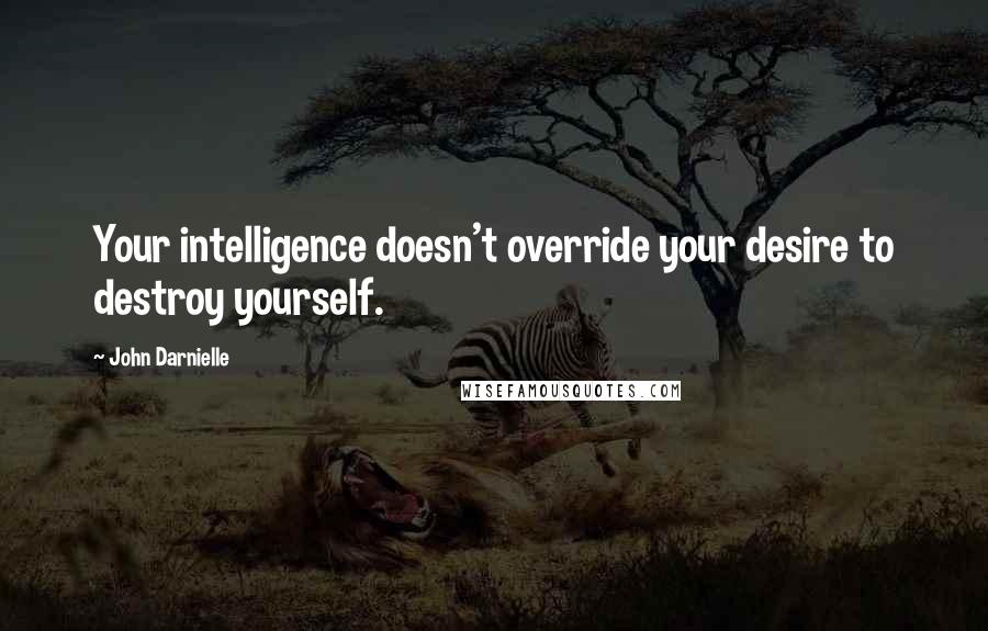 John Darnielle Quotes: Your intelligence doesn't override your desire to destroy yourself.