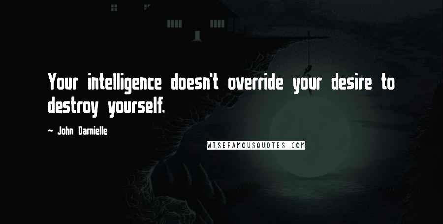 John Darnielle Quotes: Your intelligence doesn't override your desire to destroy yourself.