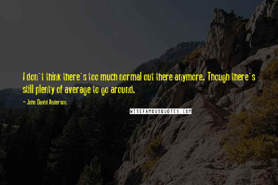 John David Anderson Quotes: I don't think there's too much normal out there anymore. Though there's still plenty of average to go around.