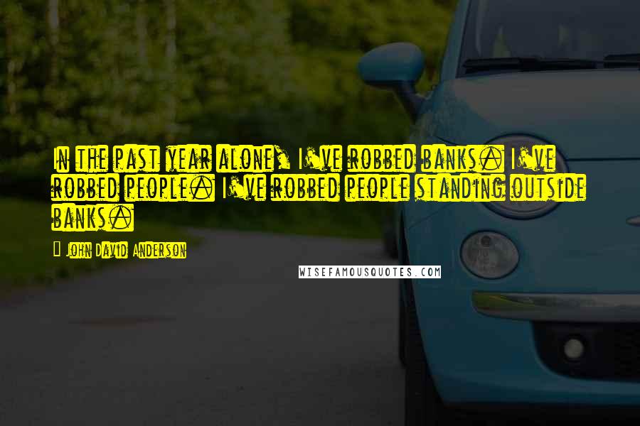 John David Anderson Quotes: In the past year alone, I've robbed banks. I've robbed people. I've robbed people standing outside banks.