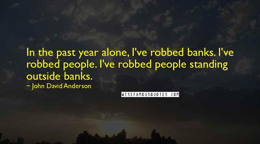 John David Anderson Quotes: In the past year alone, I've robbed banks. I've robbed people. I've robbed people standing outside banks.