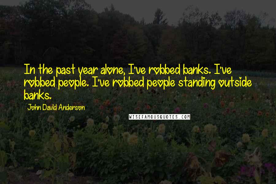 John David Anderson Quotes: In the past year alone, I've robbed banks. I've robbed people. I've robbed people standing outside banks.