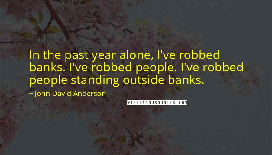 John David Anderson Quotes: In the past year alone, I've robbed banks. I've robbed people. I've robbed people standing outside banks.