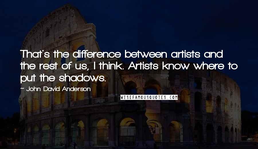 John David Anderson Quotes: That's the difference between artists and the rest of us, I think. Artists know where to put the shadows.