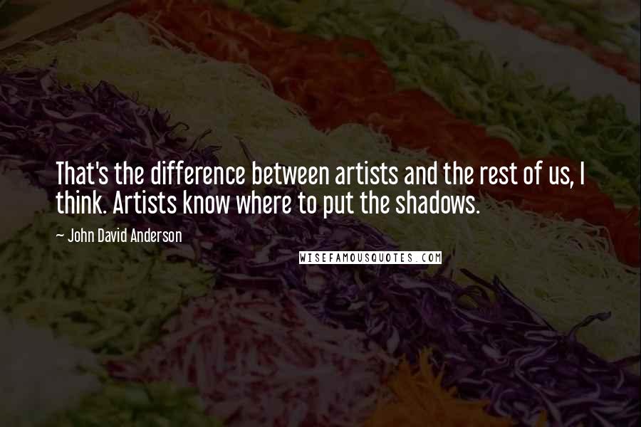 John David Anderson Quotes: That's the difference between artists and the rest of us, I think. Artists know where to put the shadows.