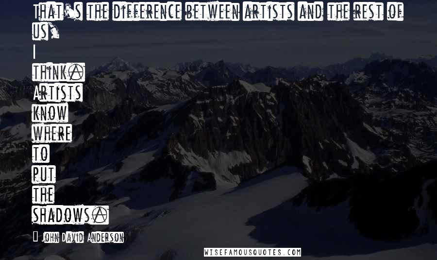 John David Anderson Quotes: That's the difference between artists and the rest of us, I think. Artists know where to put the shadows.