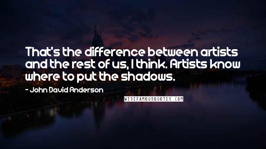 John David Anderson Quotes: That's the difference between artists and the rest of us, I think. Artists know where to put the shadows.