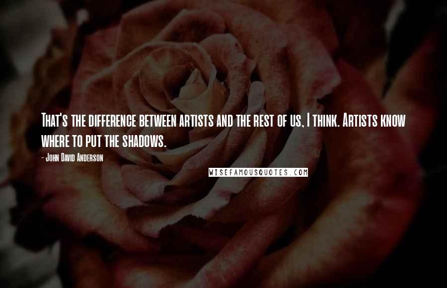 John David Anderson Quotes: That's the difference between artists and the rest of us, I think. Artists know where to put the shadows.