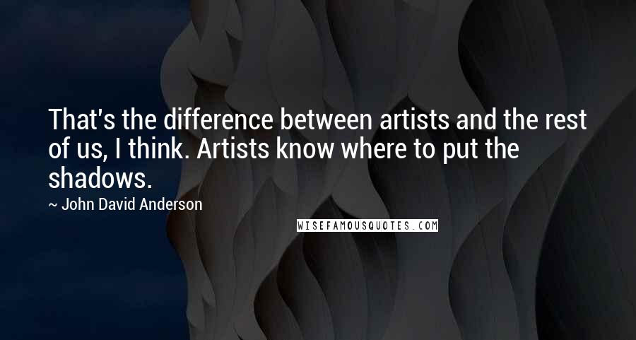 John David Anderson Quotes: That's the difference between artists and the rest of us, I think. Artists know where to put the shadows.