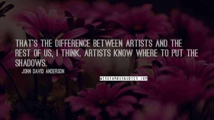 John David Anderson Quotes: That's the difference between artists and the rest of us, I think. Artists know where to put the shadows.