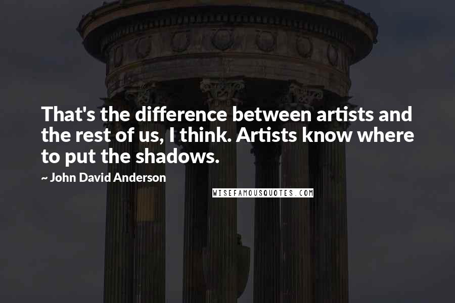 John David Anderson Quotes: That's the difference between artists and the rest of us, I think. Artists know where to put the shadows.