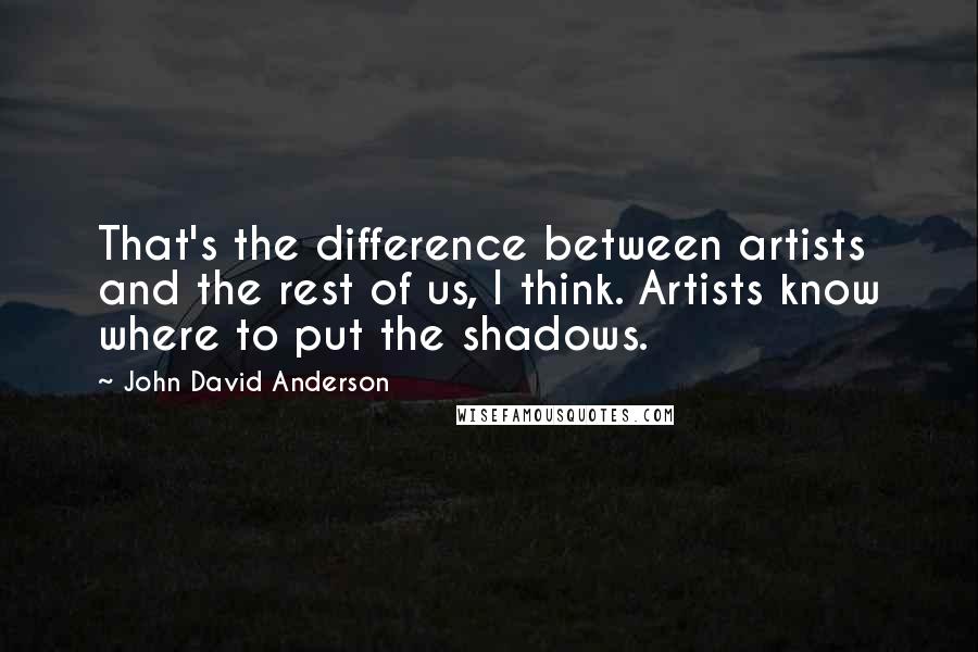 John David Anderson Quotes: That's the difference between artists and the rest of us, I think. Artists know where to put the shadows.