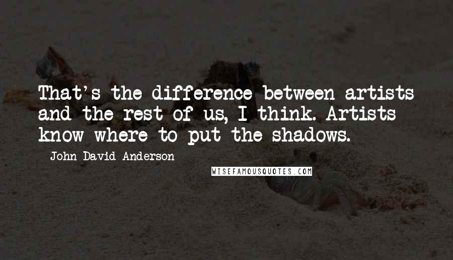 John David Anderson Quotes: That's the difference between artists and the rest of us, I think. Artists know where to put the shadows.