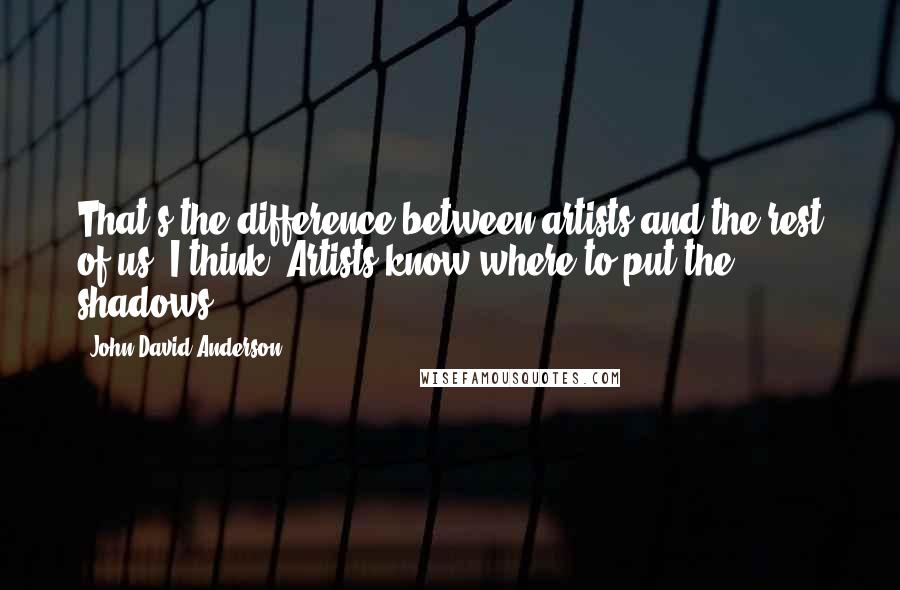 John David Anderson Quotes: That's the difference between artists and the rest of us, I think. Artists know where to put the shadows.