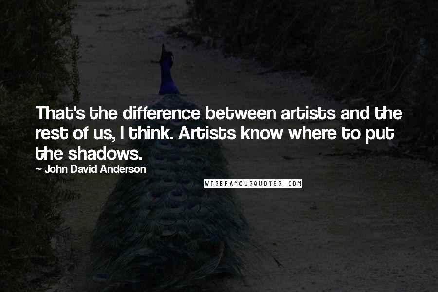 John David Anderson Quotes: That's the difference between artists and the rest of us, I think. Artists know where to put the shadows.