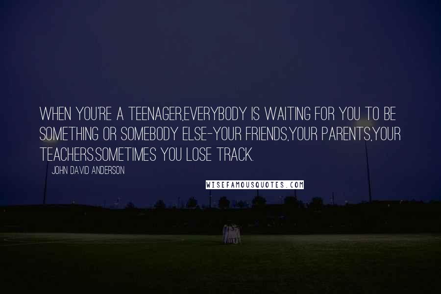 John David Anderson Quotes: When you're a teenager,everybody is waiting for you to be something or somebody else-your friends,your parents,your teachers.Sometimes you lose track.