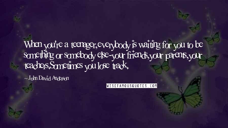 John David Anderson Quotes: When you're a teenager,everybody is waiting for you to be something or somebody else-your friends,your parents,your teachers.Sometimes you lose track.