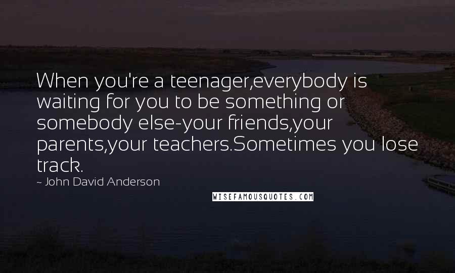 John David Anderson Quotes: When you're a teenager,everybody is waiting for you to be something or somebody else-your friends,your parents,your teachers.Sometimes you lose track.