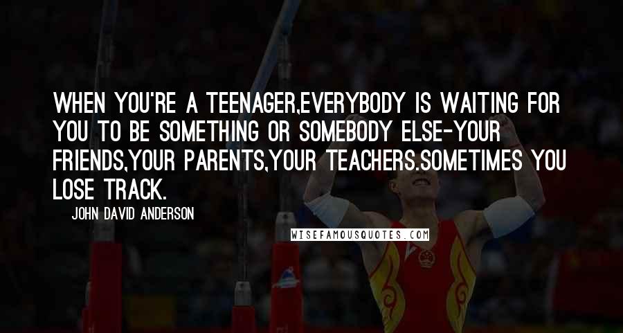 John David Anderson Quotes: When you're a teenager,everybody is waiting for you to be something or somebody else-your friends,your parents,your teachers.Sometimes you lose track.