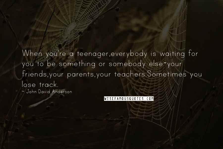 John David Anderson Quotes: When you're a teenager,everybody is waiting for you to be something or somebody else-your friends,your parents,your teachers.Sometimes you lose track.