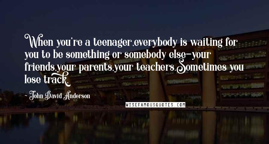 John David Anderson Quotes: When you're a teenager,everybody is waiting for you to be something or somebody else-your friends,your parents,your teachers.Sometimes you lose track.