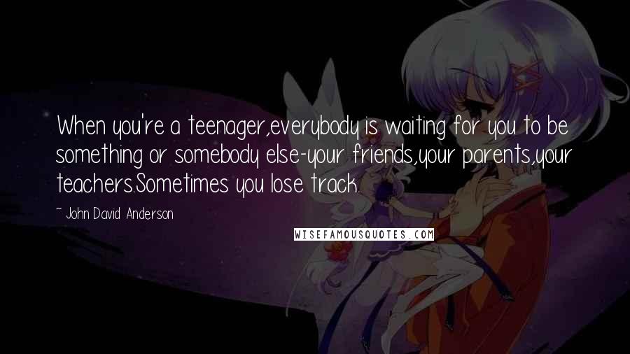 John David Anderson Quotes: When you're a teenager,everybody is waiting for you to be something or somebody else-your friends,your parents,your teachers.Sometimes you lose track.