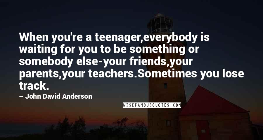 John David Anderson Quotes: When you're a teenager,everybody is waiting for you to be something or somebody else-your friends,your parents,your teachers.Sometimes you lose track.