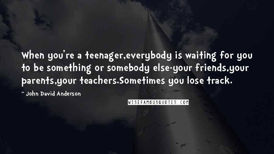 John David Anderson Quotes: When you're a teenager,everybody is waiting for you to be something or somebody else-your friends,your parents,your teachers.Sometimes you lose track.