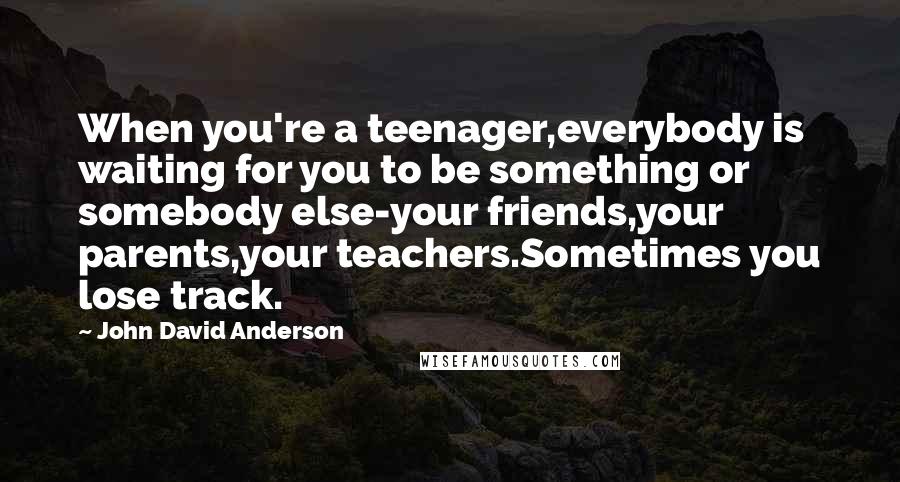 John David Anderson Quotes: When you're a teenager,everybody is waiting for you to be something or somebody else-your friends,your parents,your teachers.Sometimes you lose track.