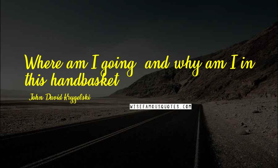 John David Krygelski Quotes: Where am I going, and why am I in this handbasket?