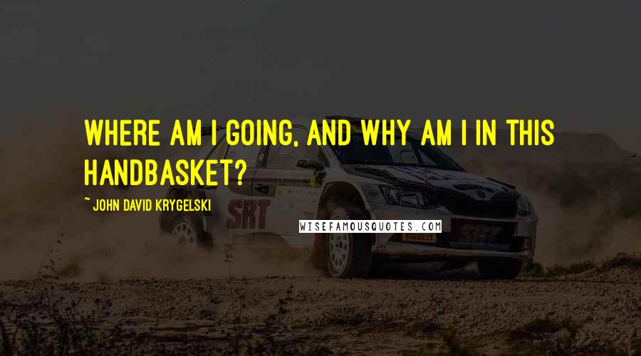 John David Krygelski Quotes: Where am I going, and why am I in this handbasket?
