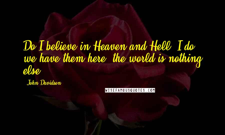 John Davidson Quotes: Do I believe in Heaven and Hell? I do, we have them here; the world is nothing else.