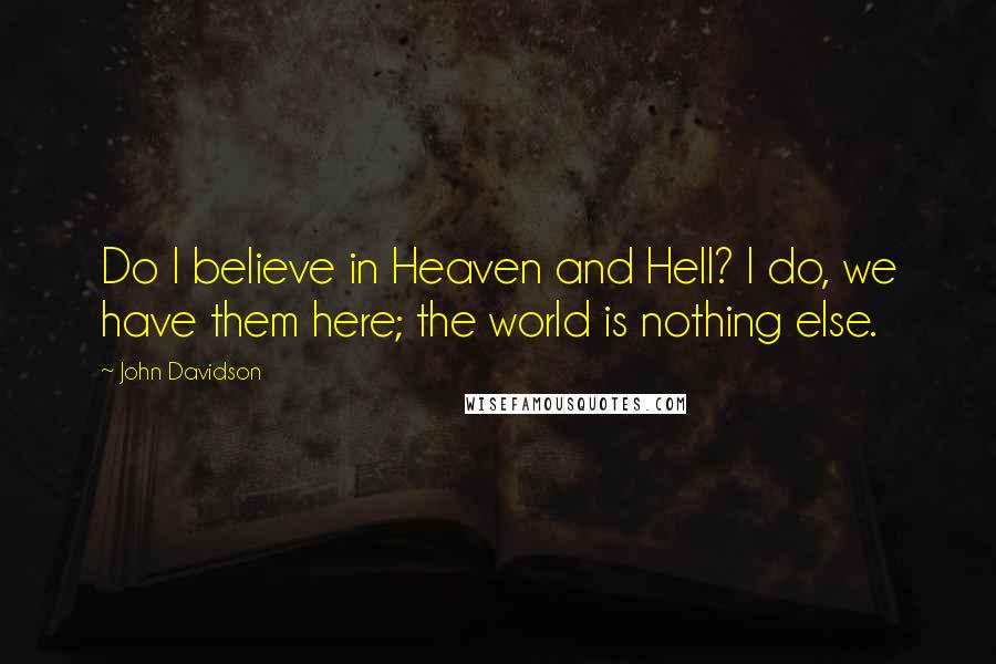 John Davidson Quotes: Do I believe in Heaven and Hell? I do, we have them here; the world is nothing else.