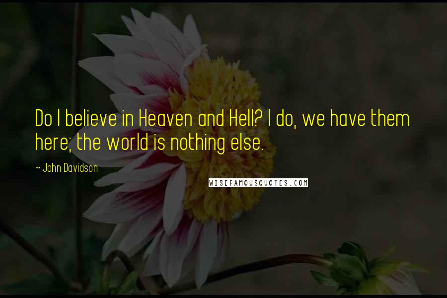 John Davidson Quotes: Do I believe in Heaven and Hell? I do, we have them here; the world is nothing else.