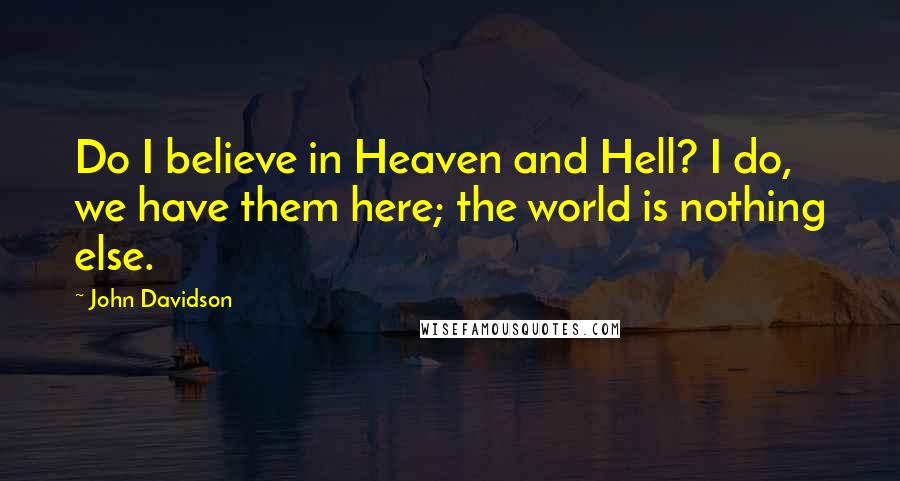 John Davidson Quotes: Do I believe in Heaven and Hell? I do, we have them here; the world is nothing else.