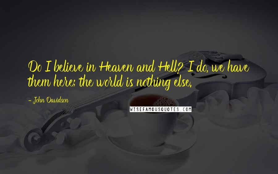 John Davidson Quotes: Do I believe in Heaven and Hell? I do, we have them here; the world is nothing else.