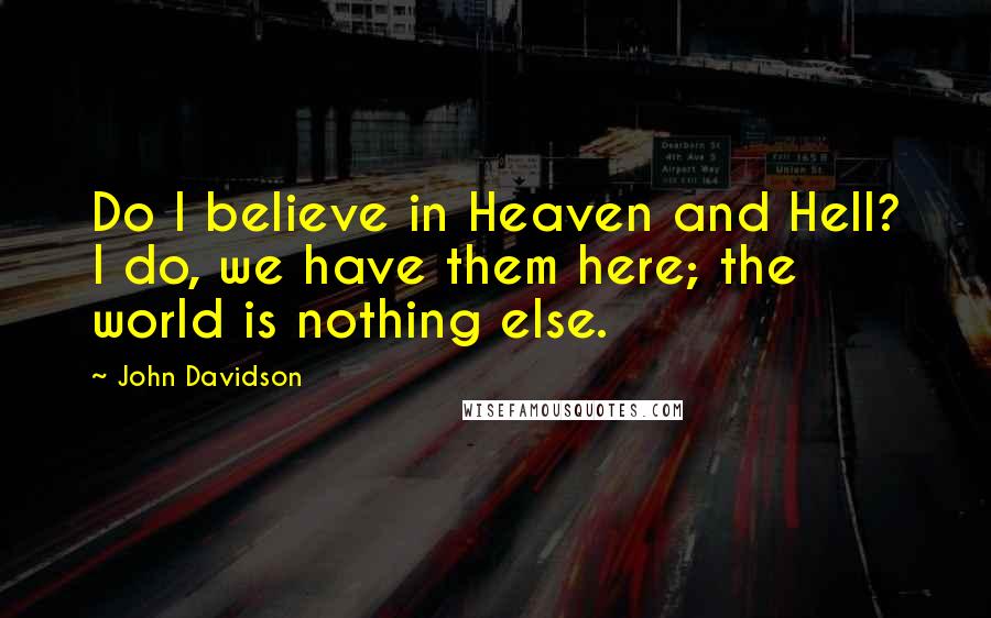 John Davidson Quotes: Do I believe in Heaven and Hell? I do, we have them here; the world is nothing else.
