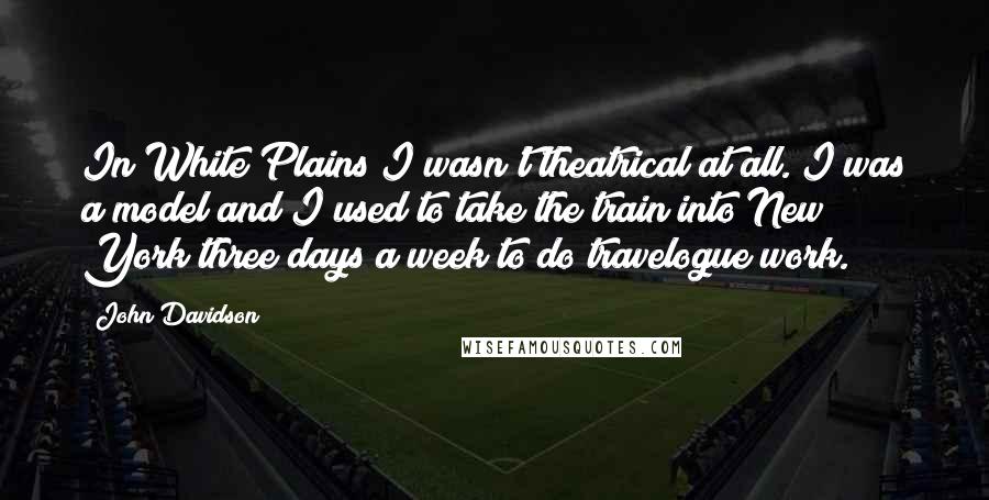 John Davidson Quotes: In White Plains I wasn't theatrical at all. I was a model and I used to take the train into New York three days a week to do travelogue work.