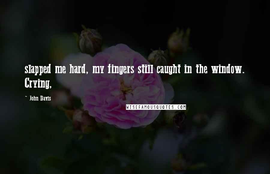 John Davis Quotes: slapped me hard, my fingers still caught in the window. Crying,