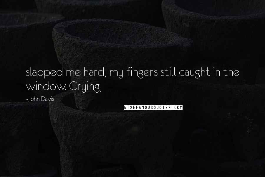 John Davis Quotes: slapped me hard, my fingers still caught in the window. Crying,