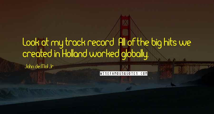 John De Mol Jr. Quotes: Look at my track record: All of the big hits we created in Holland worked globally.