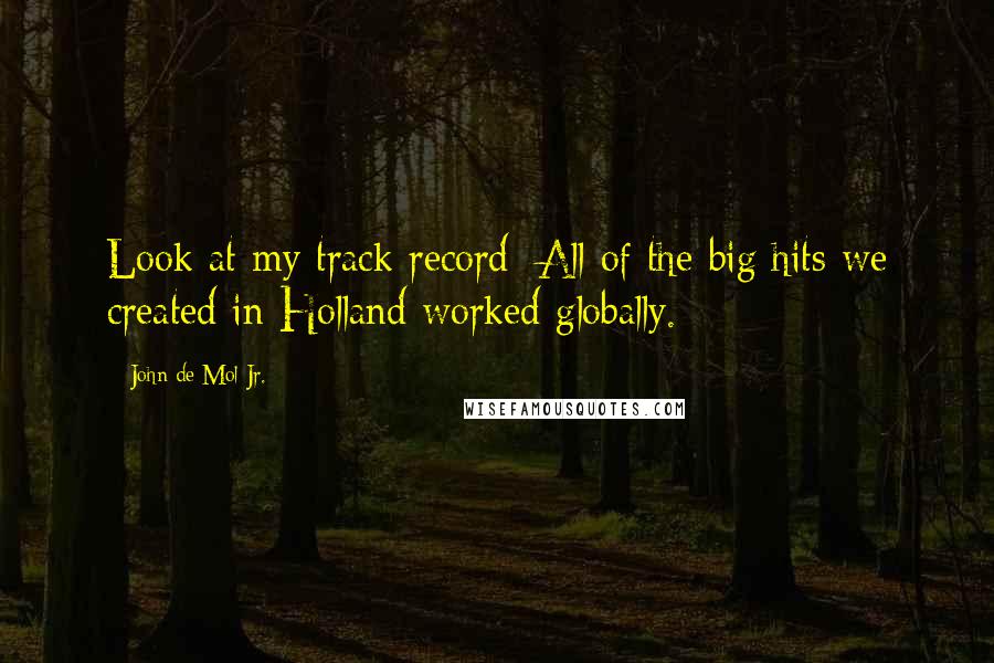 John De Mol Jr. Quotes: Look at my track record: All of the big hits we created in Holland worked globally.