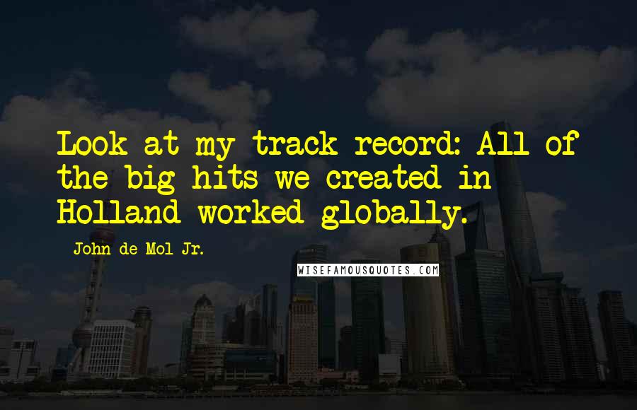 John De Mol Jr. Quotes: Look at my track record: All of the big hits we created in Holland worked globally.