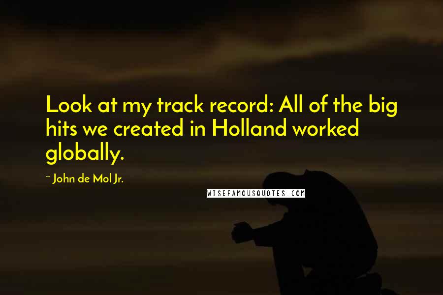 John De Mol Jr. Quotes: Look at my track record: All of the big hits we created in Holland worked globally.