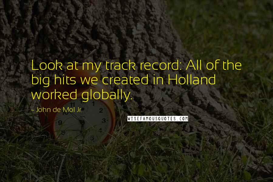 John De Mol Jr. Quotes: Look at my track record: All of the big hits we created in Holland worked globally.