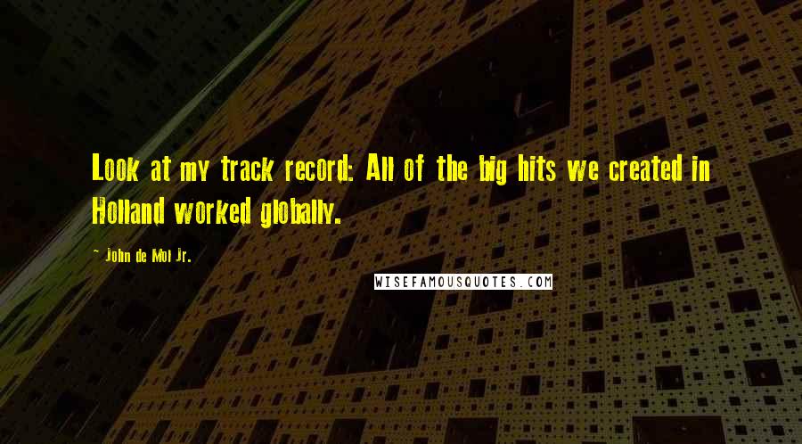 John De Mol Jr. Quotes: Look at my track record: All of the big hits we created in Holland worked globally.