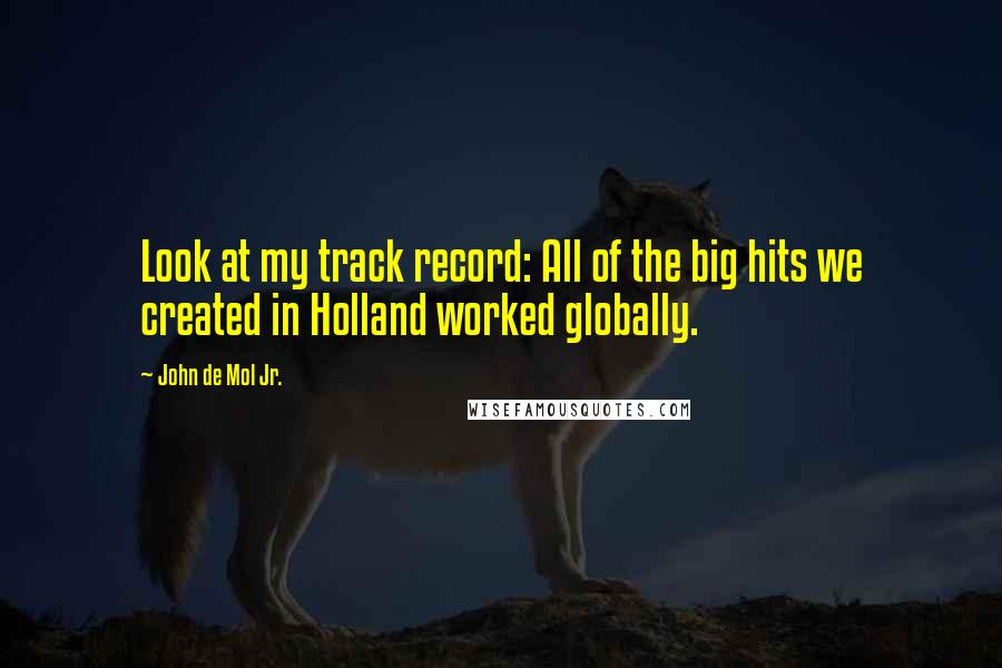 John De Mol Jr. Quotes: Look at my track record: All of the big hits we created in Holland worked globally.