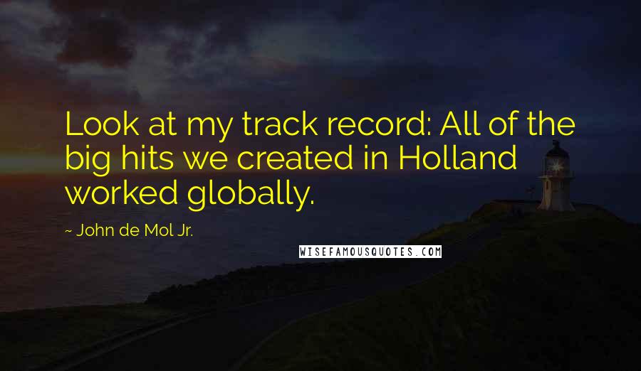 John De Mol Jr. Quotes: Look at my track record: All of the big hits we created in Holland worked globally.